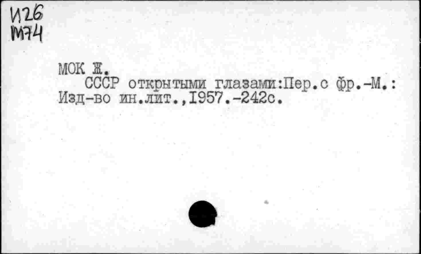 ﻿иге
мм
МОК ж.
СССР открытыми глазами:Пер.с фр.-М.: Изд-во ин.лит.,1957.-242с.